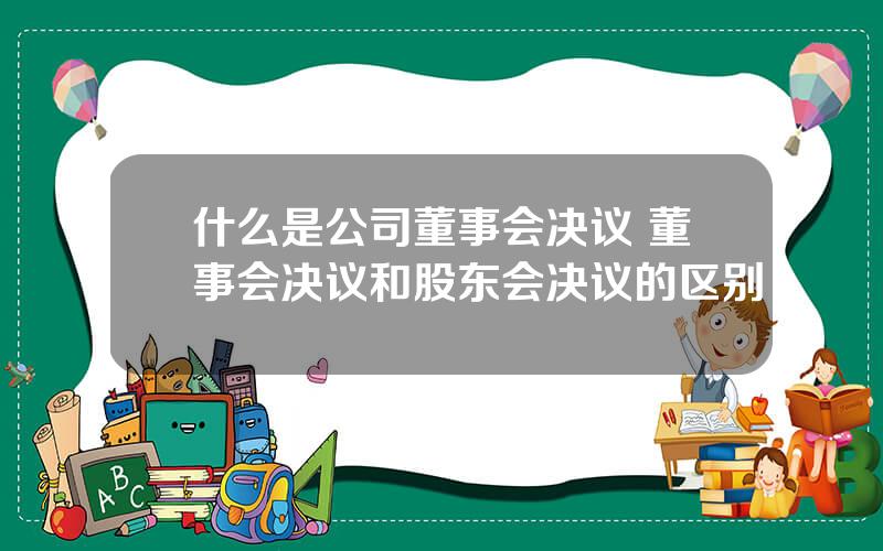 什么是公司董事会决议 董事会决议和股东会决议的区别